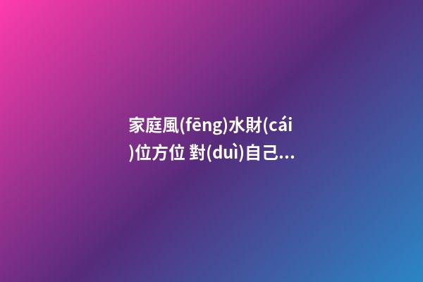 家庭風(fēng)水財(cái)位方位 對(duì)自己多有益處